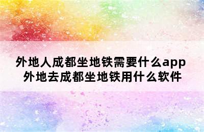 外地人成都坐地铁需要什么app 外地去成都坐地铁用什么软件